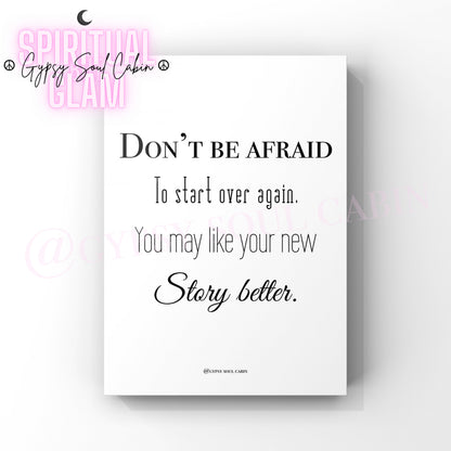 A black and white quote print with the text 'DON'T BE AFRAID TO START AGAIN. YOU MAY LIKE YOUR NEW STORY BETTER.