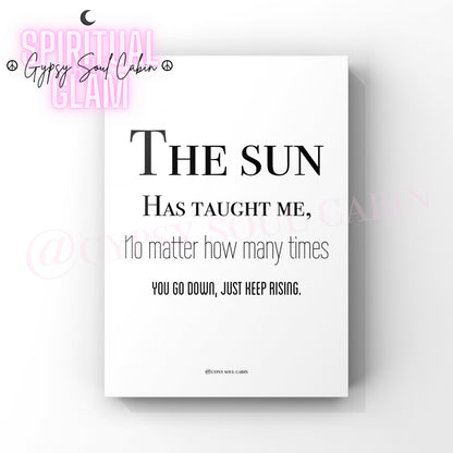 A4 size black and white quote print with the text 'THE SUN HAS TAUGHT ME, I HAVE LEARNED NOT TO MATTER HOW MANY TIMES I GO DOWN, BUT TO KEEP RISING.' from the collection 'Moon & Sun, Stay Wild Quote Prints'.
